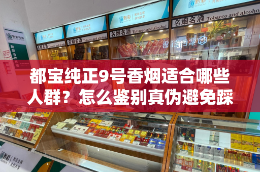 都宝纯正9号香烟适合哪些人群？怎么鉴别真伪避免踩坑？