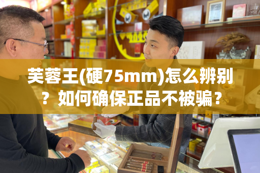 芙蓉王(硬75mm)怎么辨别？如何确保正品不被骗？